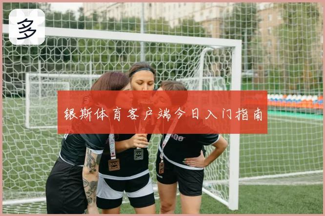 银斯体育客户端今日入门指南